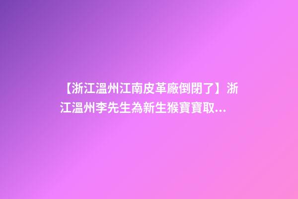 【浙江溫州江南皮革廠倒閉了】浙江溫州李先生為新生猴寶寶取名時尚型套餐-第1張-公司起名-玄機派