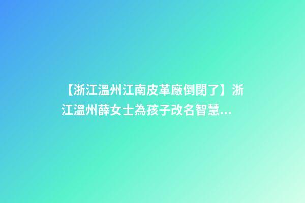 【浙江溫州江南皮革廠倒閉了】浙江溫州薛女士為孩子改名智慧型套餐-第1張-公司起名-玄機派