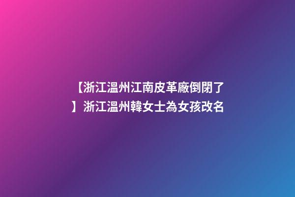 【浙江溫州江南皮革廠倒閉了】浙江溫州韓女士為女孩改名-第1張-公司起名-玄機派