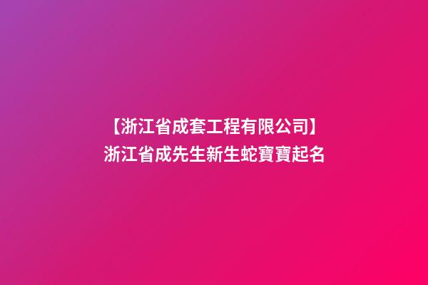 【浙江省成套工程有限公司】浙江省成先生新生蛇寶寶起名-第1張-公司起名-玄機(jī)派