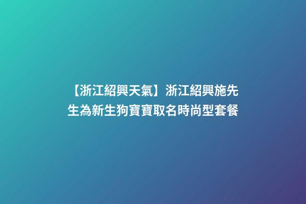 【浙江紹興天氣】浙江紹興施先生為新生狗寶寶取名時尚型套餐-第1張-公司起名-玄機派