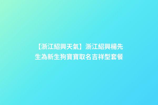 【浙江紹興天氣】浙江紹興楊先生為新生狗寶寶取名吉祥型套餐-第1張-公司起名-玄機派