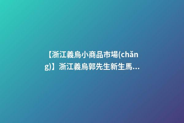 【浙江義烏小商品市場(chǎng)】浙江義烏郭先生新生馬寶寶起名-第1張-公司起名-玄機(jī)派