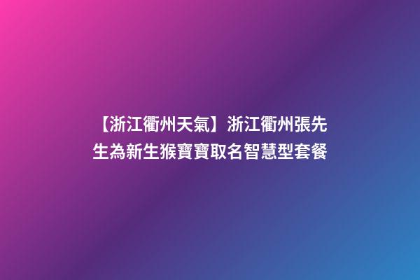 【浙江衢州天氣】浙江衢州張先生為新生猴寶寶取名智慧型套餐-第1張-公司起名-玄機派
