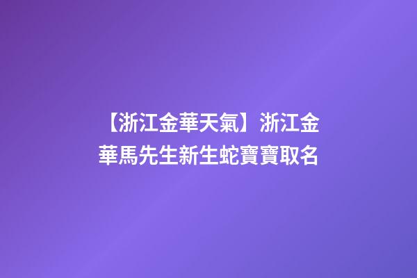 【浙江金華天氣】浙江金華馬先生新生蛇寶寶取名-第1張-公司起名-玄機派