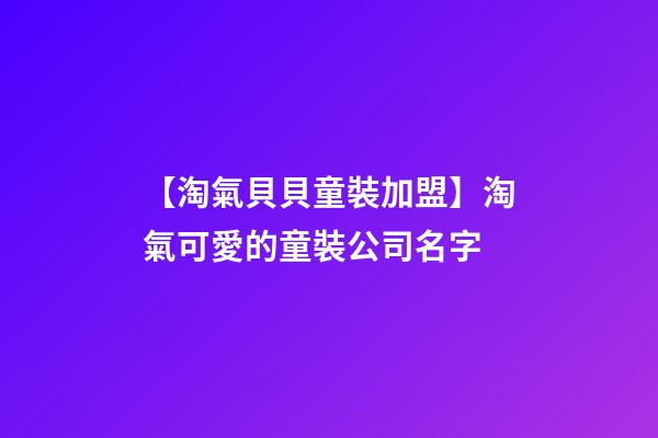 【淘氣貝貝童裝加盟】淘氣可愛的童裝公司名字-第1張-公司起名-玄機(jī)派
