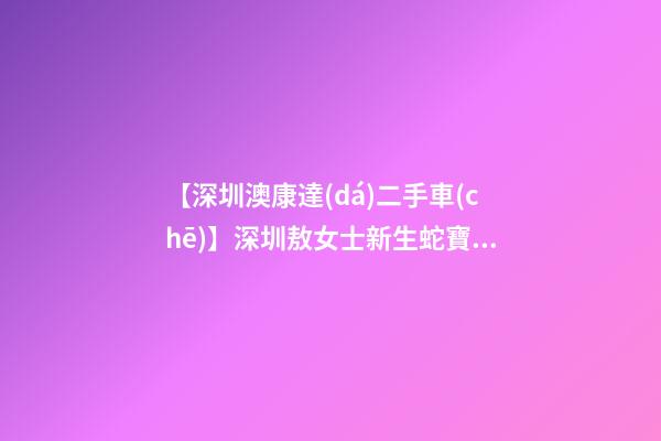 【深圳澳康達(dá)二手車(chē)】深圳敖女士新生蛇寶寶起名正在進(jìn)行中-第1張-公司起名-玄機(jī)派