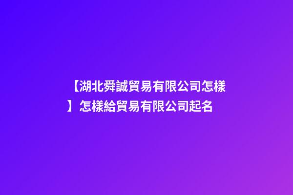 【湖北舜誠貿易有限公司怎樣】怎樣給貿易有限公司起名-第1張-公司起名-玄機派