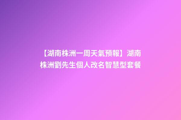 【湖南株洲一周天氣預報】湖南株洲劉先生個人改名智慧型套餐-第1張-公司起名-玄機派