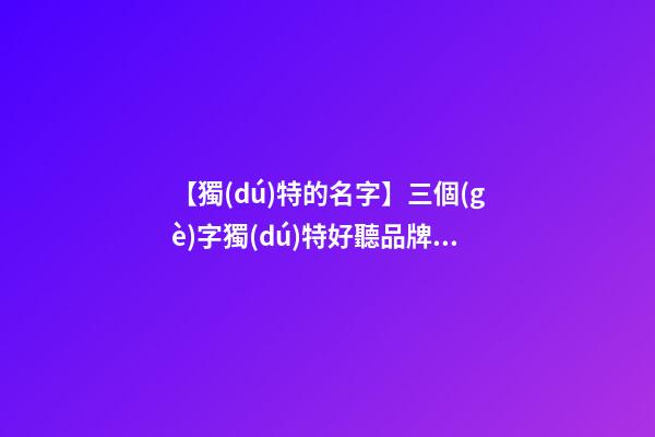 【獨(dú)特的名字】三個(gè)字獨(dú)特好聽品牌名字大全