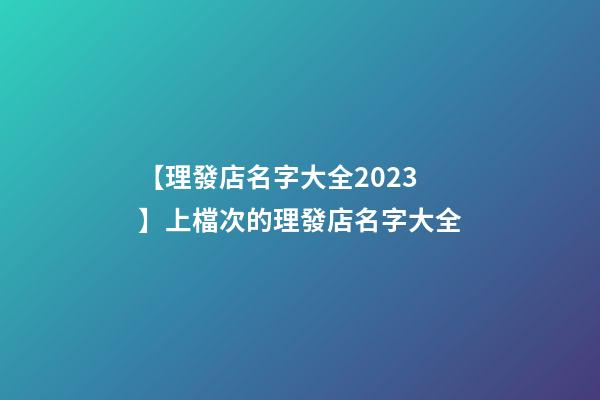 【理發店名字大全2023】上檔次的理發店名字大全-第1張-店鋪起名-玄機派