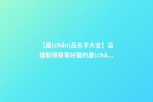 【產(chǎn)品名字大全】這樣取得簡單好聽的產(chǎn)品名字-第1張-公司起名-玄機(jī)派