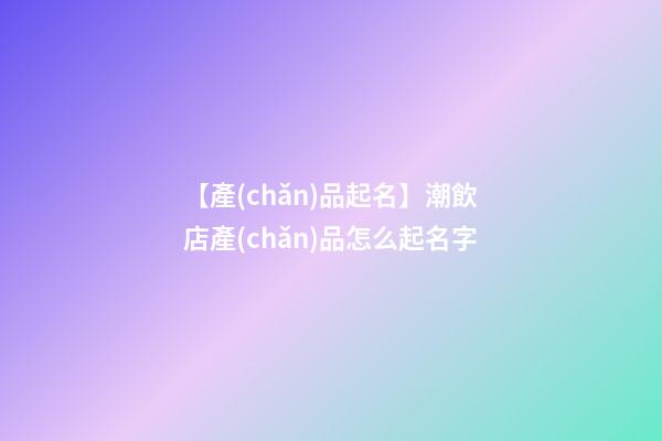 【產(chǎn)品起名】潮飲店產(chǎn)品怎么起名字