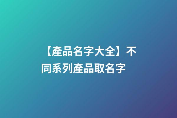 【產品名字大全】不同系列產品取名字-第1張-公司起名-玄機派