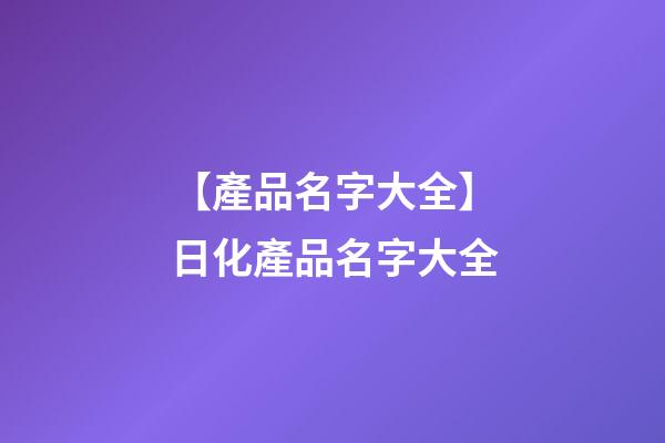 【產品名字大全】日化產品名字大全-第1張-公司起名-玄機派