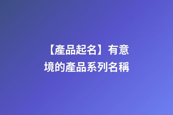 【產品起名】有意境的產品系列名稱-第1張-公司起名-玄機派