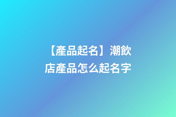 【產品起名】潮飲店產品怎么起名字