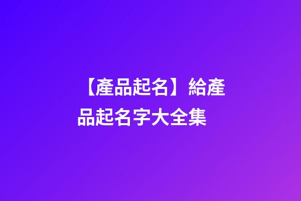【產品起名】給產品起名字大全集-第1張-公司起名-玄機派