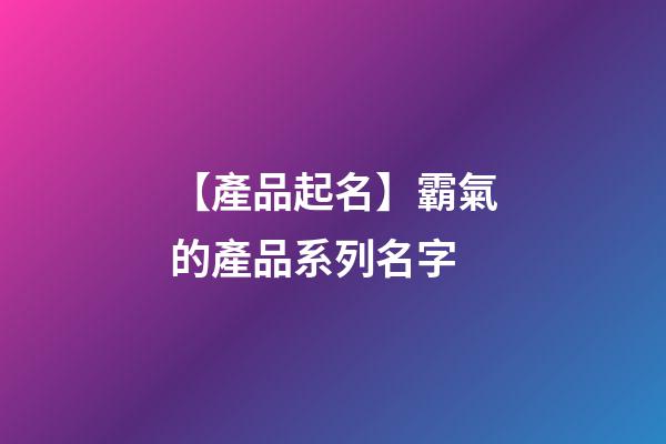 【產品起名】霸氣的產品系列名字-第1張-公司起名-玄機派