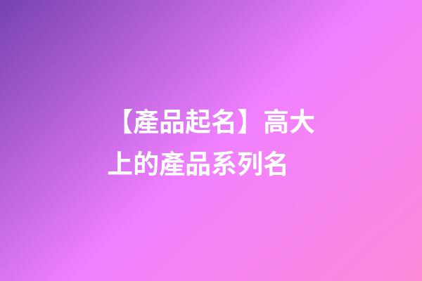 【產品起名】高大上的產品系列名-第1張-公司起名-玄機派