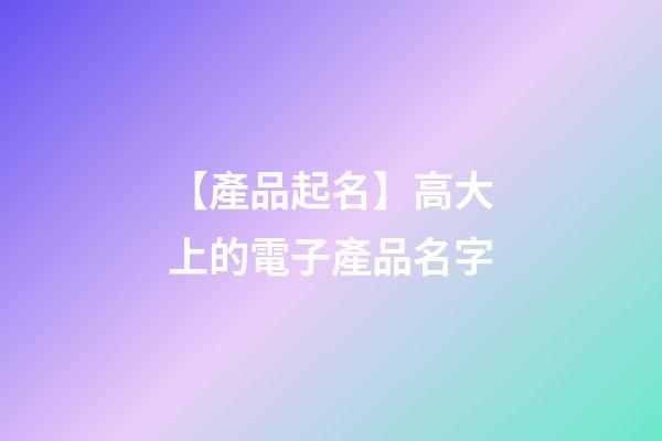 【產品起名】高大上的電子產品名字-第1張-公司起名-玄機派