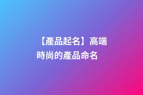【產品起名】高端時尚的產品命名