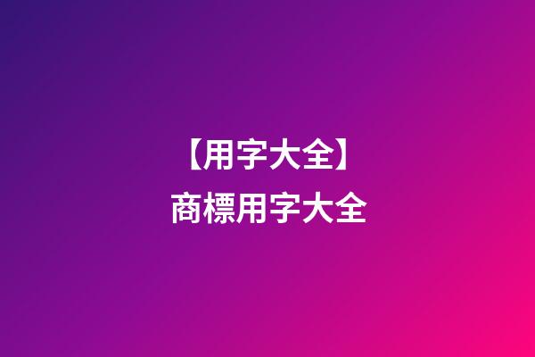 【用字大全】商標用字大全-第1張-商標起名-玄機派