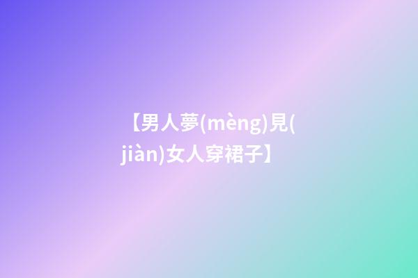 【男人夢(mèng)見(jiàn)女人穿裙子】