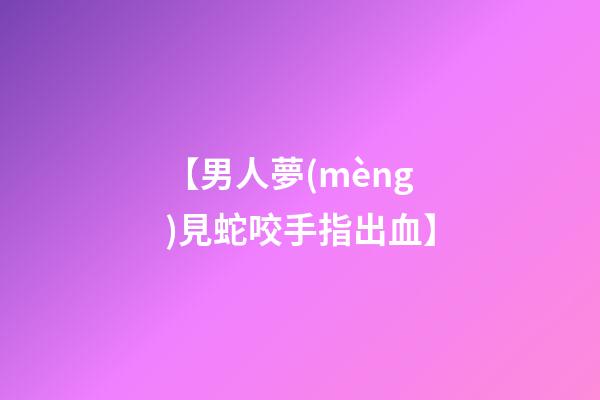 【男人夢(mèng)見蛇咬手指出血】