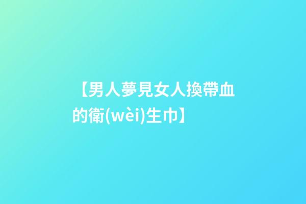 【男人夢見女人換帶血的衛(wèi)生巾】