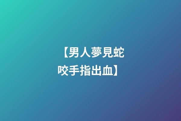 【男人夢見蛇咬手指出血】