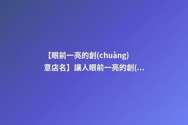 【眼前一亮的創(chuàng)意店名】讓人眼前一亮的創(chuàng)意店鋪名字