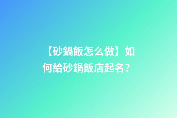 【砂鍋飯怎么做】如何給砂鍋飯店起名？-第1張-店鋪起名-玄機派