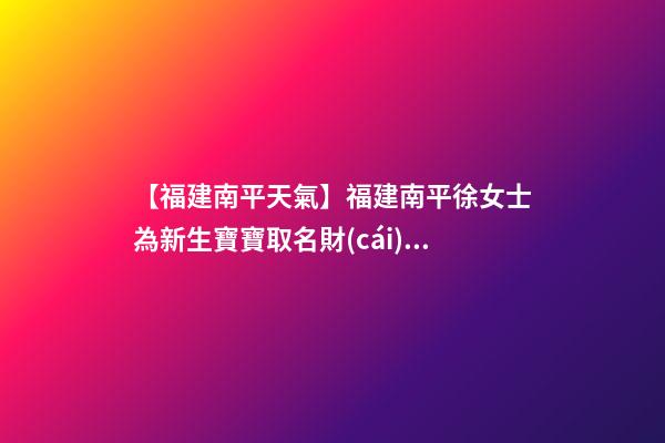 【福建南平天氣】福建南平徐女士為新生寶寶取名財(cái)富型套餐-第1張-公司起名-玄機(jī)派