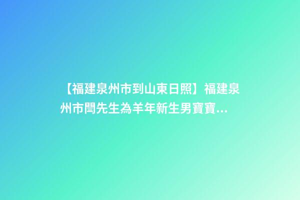 【福建泉州市到山東日照】福建泉州市閆先生為羊年新生男寶寶取名財富型套-第1張-公司起名-玄機派