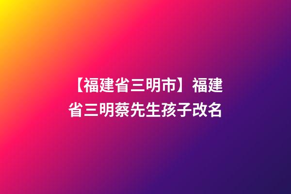 【福建省三明市】福建省三明蔡先生孩子改名-第1張-公司起名-玄機派