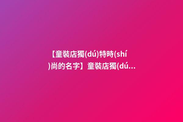 【童裝店獨(dú)特時(shí)尚的名字】童裝店獨(dú)特時(shí)尚的名字-第1張-店鋪起名-玄機(jī)派