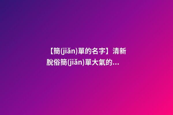【簡(jiǎn)單的名字】清新脫俗簡(jiǎn)單大氣的商標(biāo)名