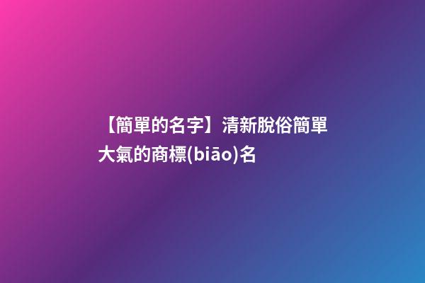 【簡單的名字】清新脫俗簡單大氣的商標(biāo)名