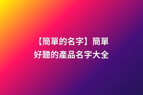 【簡單的名字】簡單好聽的產品名字大全-第1張-公司起名-玄機派