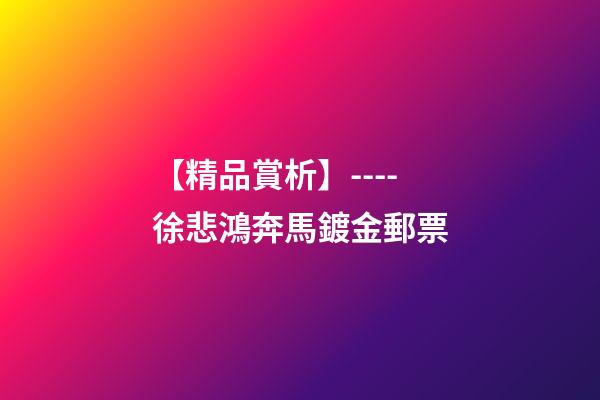 【精品賞析】----徐悲鴻奔馬鍍金郵票-第1張-觀點(diǎn)-玄機(jī)派