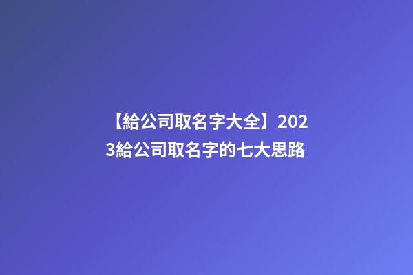 【給公司取名字大全】2023給公司取名字的七大思路-第1張-公司起名-玄機派