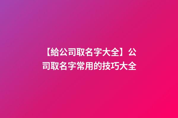 【給公司取名字大全】公司取名字常用的技巧大全-第1張-公司起名-玄機派