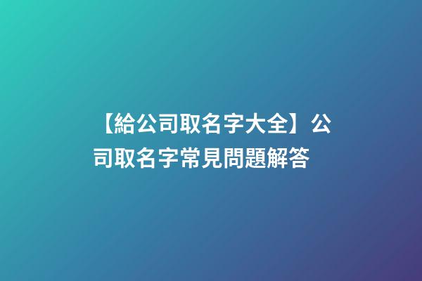 【給公司取名字大全】公司取名字常見問題解答-第1張-公司起名-玄機派