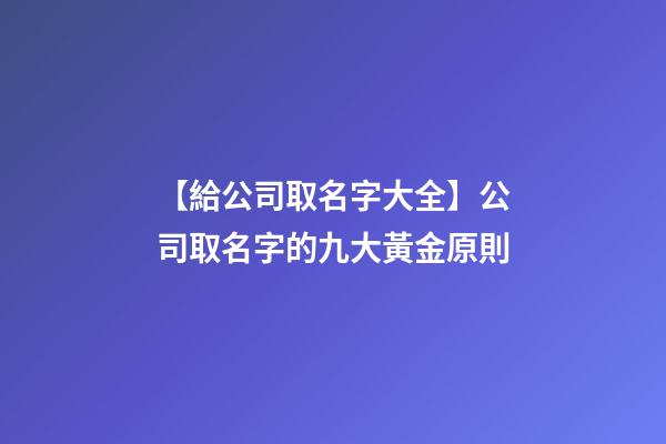 【給公司取名字大全】公司取名字的九大黃金原則-第1張-公司起名-玄機派