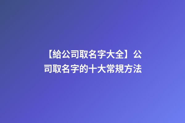 【給公司取名字大全】公司取名字的十大常規方法-第1張-公司起名-玄機派