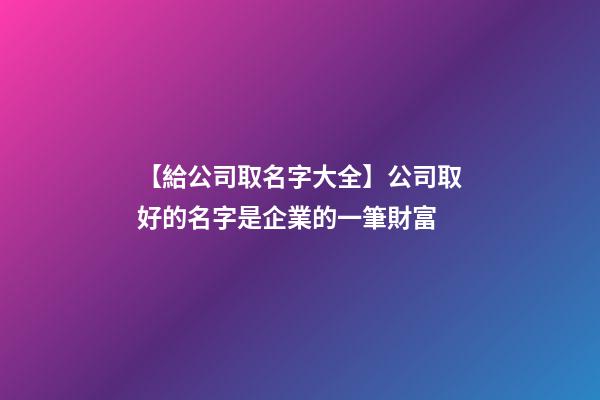 【給公司取名字大全】公司取好的名字是企業的一筆財富