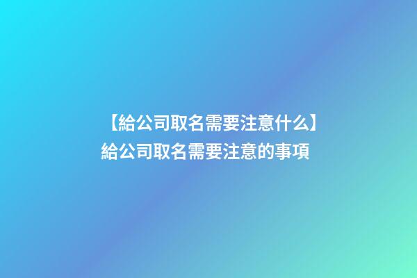 【給公司取名需要注意什么】給公司取名需要注意的事項-第1張-公司起名-玄機派