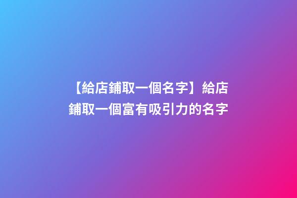 【給店鋪取一個名字】給店鋪取一個富有吸引力的名字-第1張-店鋪起名-玄機派