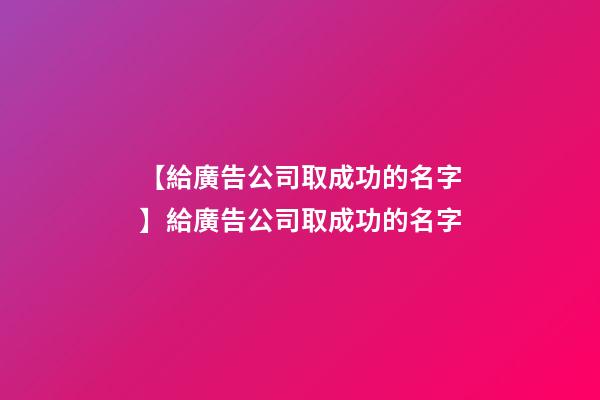 【給廣告公司取成功的名字】給廣告公司取成功的名字-第1張-公司起名-玄機派